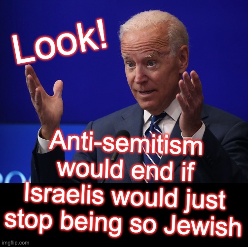 Biden's 'Solution'; be wary of this guy's 'help' [warning: tragic satire] | Look! Anti-semitism would end if Israelis would just stop being so Jewish | image tagged in joe biden - hands up,joe biden,holocaust | made w/ Imgflip meme maker