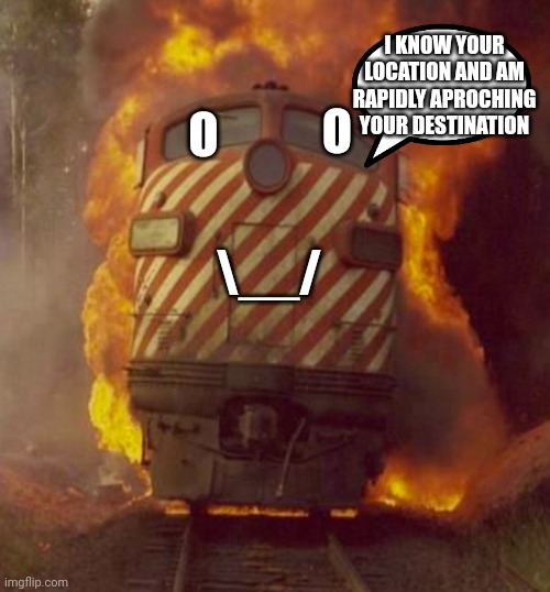 CHOO CHOO | I KNOW YOUR LOCATION AND AM RAPIDLY APROCHING YOUR DESTINATION; O; O; \__/ | image tagged in choo choo | made w/ Imgflip meme maker