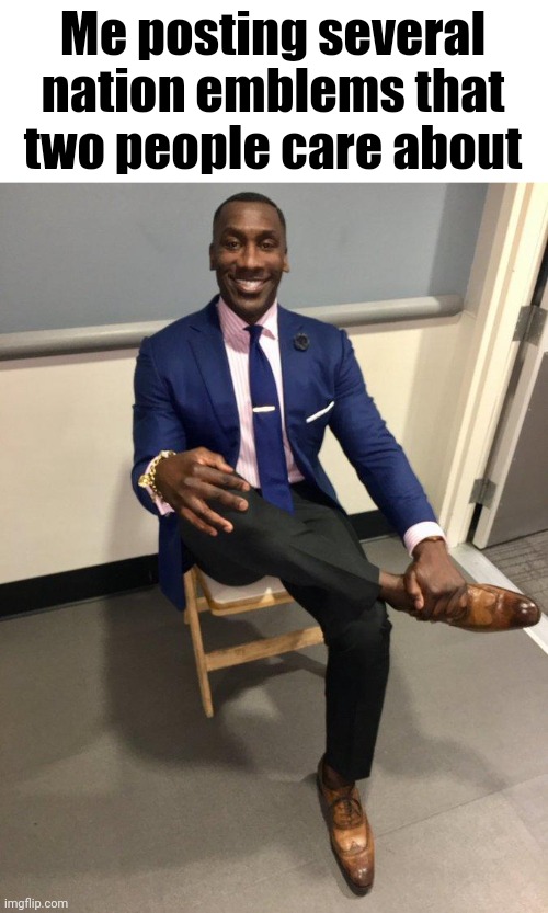shannon sharpe | Me posting several nation emblems that two people care about | image tagged in shannon sharpe | made w/ Imgflip meme maker