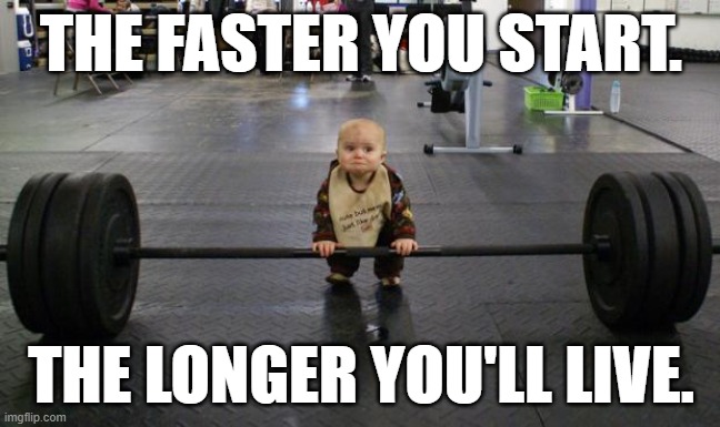 Baby weight lifter | THE FASTER YOU START. THE LONGER YOU'LL LIVE. | image tagged in baby weight lifter | made w/ Imgflip meme maker