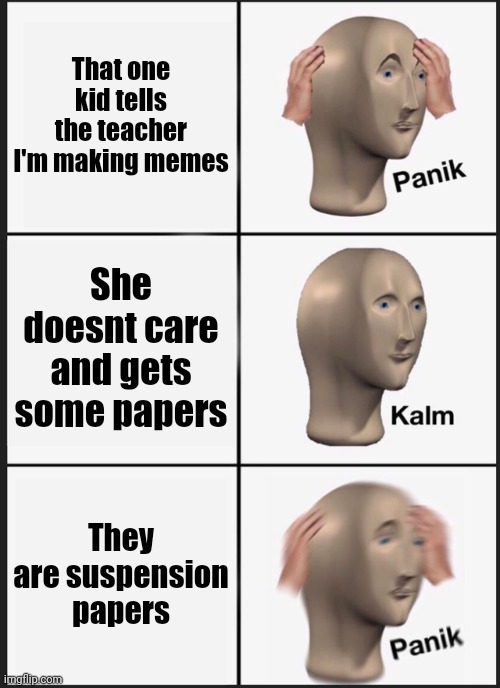 Panik Kalm Panik | That one kid tells the teacher I'm making memes; She doesnt care and gets some papers; They are suspension papers | image tagged in memes,panik kalm panik | made w/ Imgflip meme maker