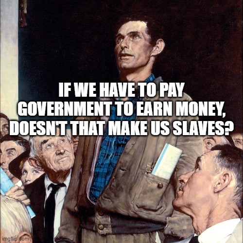 Income Tax = Slavery | IF WE HAVE TO PAY GOVERNMENT TO EARN MONEY, DOESN'T THAT MAKE US SLAVES? | image tagged in rent,worker,working class,elite,communist socialist,because capitalism | made w/ Imgflip meme maker