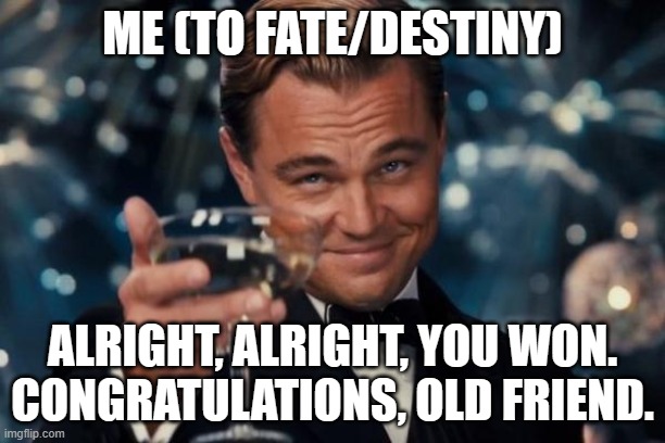 yes fate, you won. | ME (TO FATE/DESTINY); ALRIGHT, ALRIGHT, YOU WON. CONGRATULATIONS, OLD FRIEND. | image tagged in memes,leonardo dicaprio cheers,fate,destiny | made w/ Imgflip meme maker