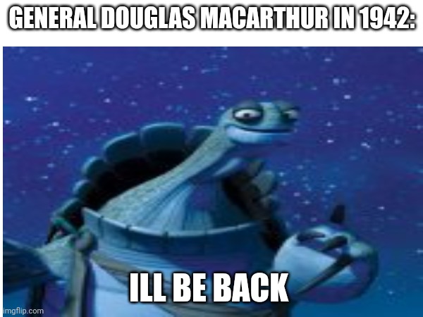 He'll Be Back.... | GENERAL DOUGLAS MACARTHUR IN 1942:; ILL BE BACK | image tagged in master oogway,funny,memes,leyte landing,ww2,history memes | made w/ Imgflip meme maker