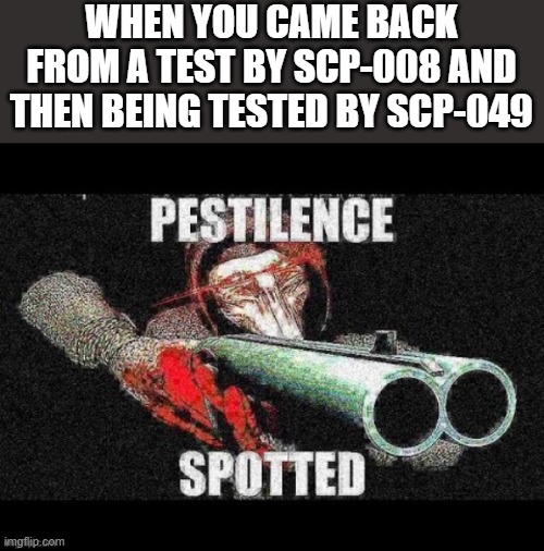 Scp 049 meme | WHEN YOU CAME BACK FROM A TEST BY SCP-008 AND THEN BEING TESTED BY SCP-049 | image tagged in scp 049 meme | made w/ Imgflip meme maker