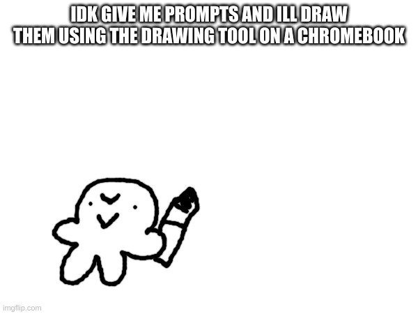 e | IDK GIVE ME PROMPTS AND ILL DRAW THEM USING THE DRAWING TOOL ON A CHROMEBOOK | made w/ Imgflip meme maker