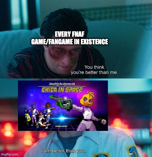 Freddy in Space 3 Sweep | EVERY FNAF GAME/FANGAME IN EXISTENCE | image tagged in you think you're better than me i am better than you,fnaf,video games,horror | made w/ Imgflip meme maker