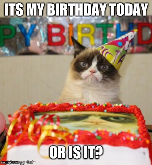 - | ITS MY BIRTHDAY TODAY; OR IS IT? | image tagged in memes,grumpy cat birthday,grumpy cat | made w/ Imgflip meme maker