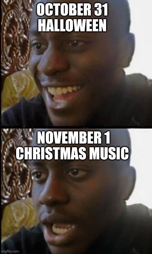 Disappointed black guy | OCTOBER 31 
HALLOWEEN; NOVEMBER 1
CHRISTMAS MUSIC | image tagged in disappointed black guy | made w/ Imgflip meme maker