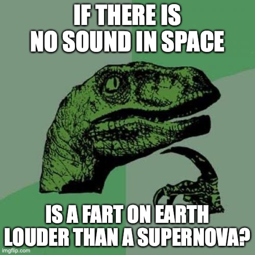 Shower thought | IF THERE IS NO SOUND IN SPACE; IS A FART ON EARTH LOUDER THAN A SUPERNOVA? | image tagged in memes,philosoraptor,shower thoughts | made w/ Imgflip meme maker