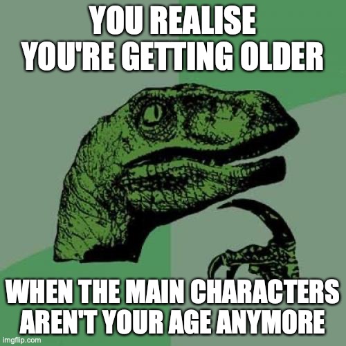 Can this be called a shower thought? | YOU REALISE YOU'RE GETTING OLDER; WHEN THE MAIN CHARACTERS AREN'T YOUR AGE ANYMORE | image tagged in memes,philosoraptor,shower thoughts | made w/ Imgflip meme maker