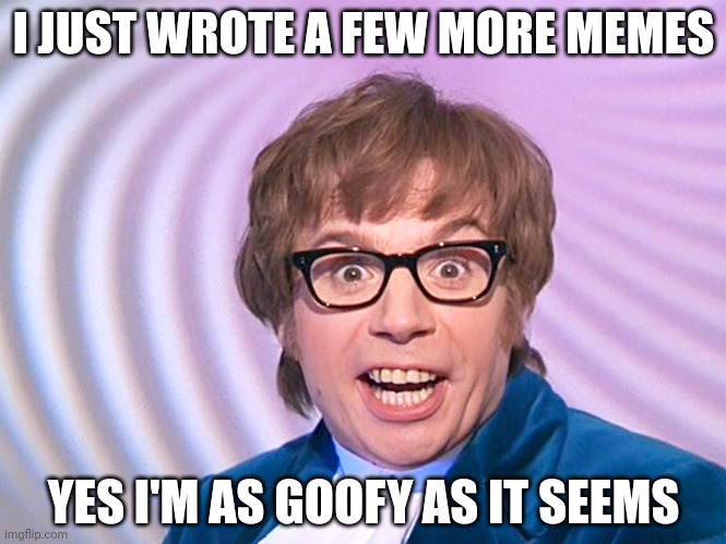 Austin Powers surprised | I JUST WROTE A FEW MORE MEMES; YES I'M AS GOOFY AS IT SEEMS | image tagged in austin powers surprised | made w/ Imgflip meme maker