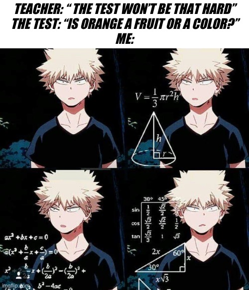 Whar??????? | TEACHER: “ THE TEST WON’T BE THAT HARD”
THE TEST: “IS ORANGE A FRUIT OR A COLOR?”
ME: | image tagged in bakugo confused | made w/ Imgflip meme maker