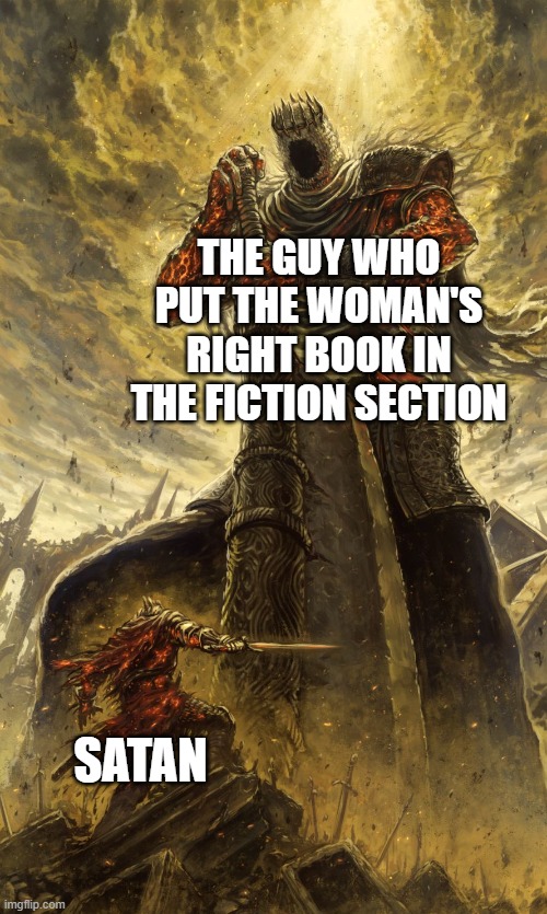 someone here on imgflip did this idk who tho | THE GUY WHO PUT THE WOMAN'S RIGHT BOOK IN THE FICTION SECTION; SATAN | image tagged in yhorm dark souls,memes,funny,front page | made w/ Imgflip meme maker