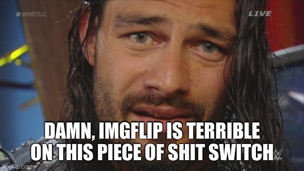 If only you can feel my pain | DAMN, IMGFLIP IS TERRIBLE ON THIS PIECE OF SHIT SWITCH | image tagged in roman reigns lol | made w/ Imgflip meme maker