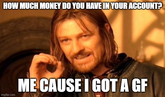 Having a girlfriend sure is expansive | HOW MUCH MONEY DO YOU HAVE IN YOUR ACCOUNT? ME CAUSE I GOT A GF | image tagged in memes,one does not simply | made w/ Imgflip meme maker