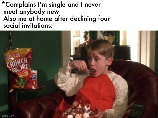 just me, myself and I | *Complains I’m single and I never    
 meet anybody new
 Also me at home after declining four   
 social invitations: | image tagged in funny,meme,single life,anti social | made w/ Imgflip meme maker