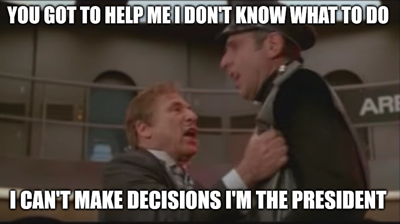 President Biden | YOU GOT TO HELP ME I DON'T KNOW WHAT TO DO; I CAN'T MAKE DECISIONS I'M THE PRESIDENT | image tagged in spaceball president evacuation,spaceballs,funny because it's true,funny meme,lol so funny,fjb | made w/ Imgflip meme maker