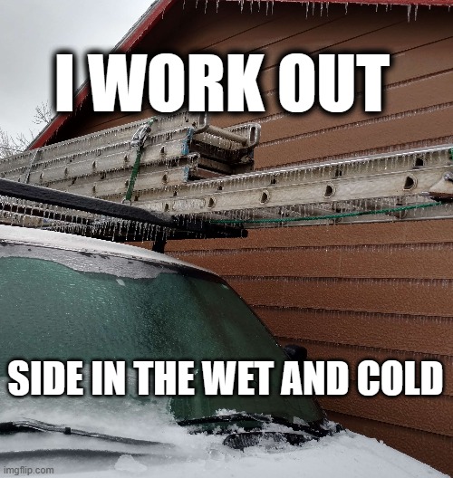 I work out | I WORK OUT; SIDE IN THE WET AND COLD | image tagged in humor,workout,work | made w/ Imgflip meme maker