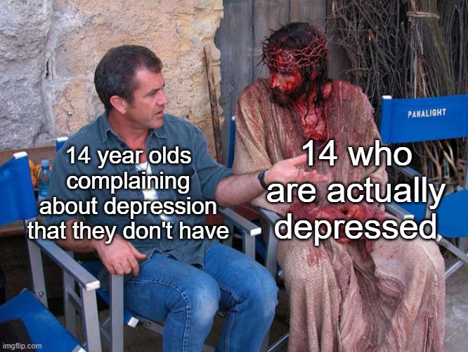 r/im14andthisisdeep | 14 who are actually depressed; 14 year olds complaining about depression that they don't have | image tagged in mel gibson and jesus christ,deep | made w/ Imgflip meme maker