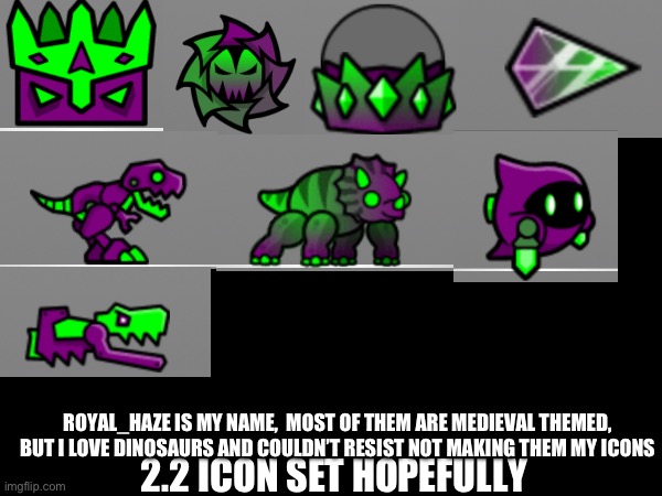 Feel free to post your own icons for 2.2 in the comments. If you don’t know the website just search up gdbrowser.com | ROYAL_HAZE IS MY NAME,  MOST OF THEM ARE MEDIEVAL THEMED, BUT I LOVE DINOSAURS AND COULDN’T RESIST NOT MAKING THEM MY ICONS; 2.2 ICON SET HOPEFULLY | made w/ Imgflip meme maker