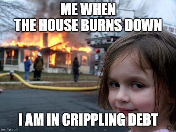 random house meme | ME WHEN
THE HOUSE BURNS DOWN; I AM IN CRIPPLING DEBT | image tagged in memes,disaster girl,random | made w/ Imgflip meme maker
