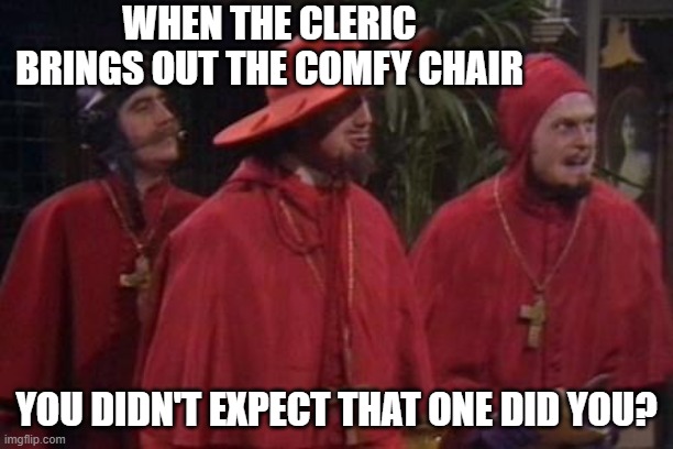 Nobody Expects the Spanish Inquisition Monty Python | WHEN THE CLERIC BRINGS OUT THE COMFY CHAIR; YOU DIDN'T EXPECT THAT ONE DID YOU? | image tagged in nobody expects the spanish inquisition monty python | made w/ Imgflip meme maker