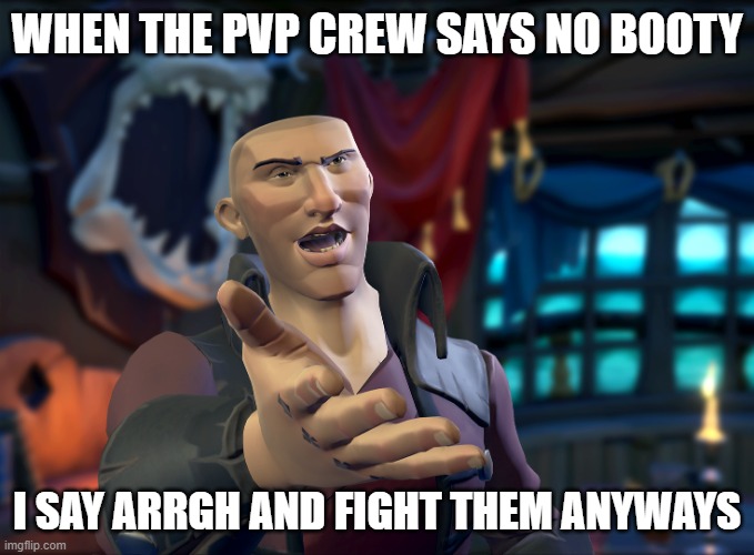 sot anti meme | WHEN THE PVP CREW SAYS NO BOOTY; I SAY ARRGH AND FIGHT THEM ANYWAYS | image tagged in sea of thieves | made w/ Imgflip meme maker