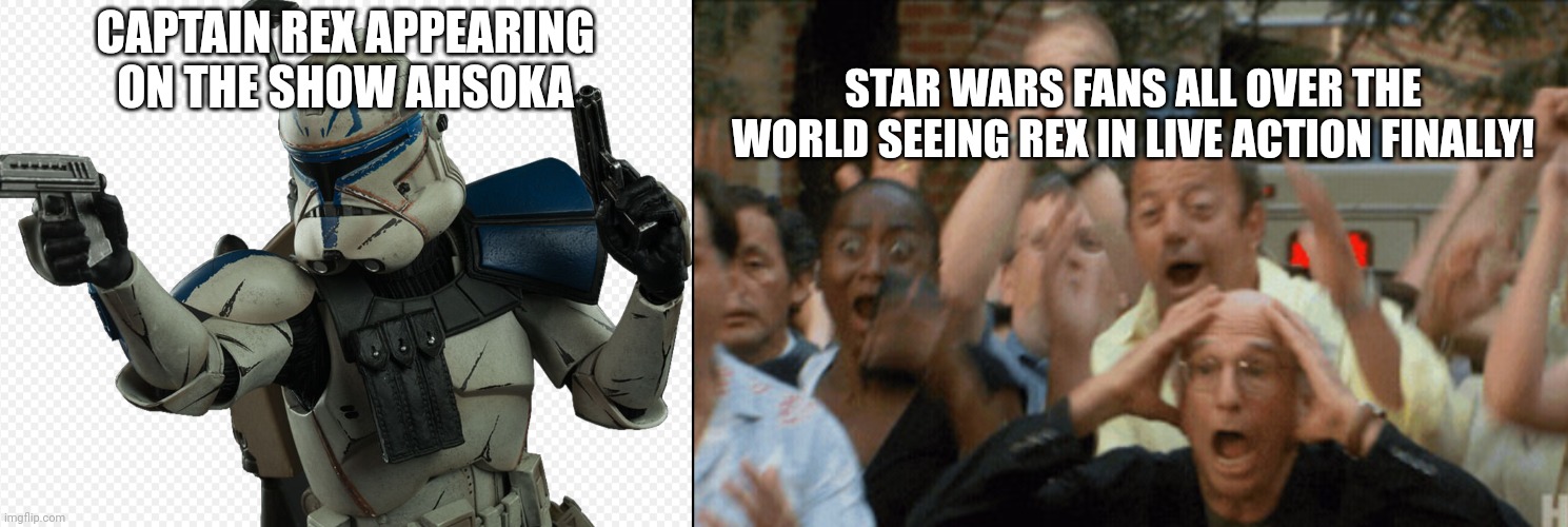 Us seeing captain Rex finally in live action...... | STAR WARS FANS ALL OVER THE WORLD SEEING REX IN LIVE ACTION FINALLY! CAPTAIN REX APPEARING ON THE SHOW AHSOKA | image tagged in star wars,clone wars,ahsoka | made w/ Imgflip meme maker