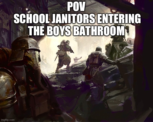 Gas masks on boys. We’re going in | POV 
SCHOOL JANITORS ENTERING THE BOYS BATHROOM | image tagged in warhammer40k,bathroom humor | made w/ Imgflip meme maker