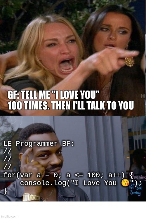 Programmer BF | GF: TELL ME "I LOVE YOU" 100 TIMES. THEN I'LL TALK TO YOU; LE Programmer BF: 
//
//
//
for(var a = 0; a <= 100; a++) {
    console.log("I Love You 😘");
} | image tagged in programmers | made w/ Imgflip meme maker
