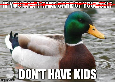 Actual Advice Mallard | IF YOU CAN'T TAKE CARE OF YOURSELF DON'T HAVE KIDS | image tagged in actual advice mallard,AdviceAnimals | made w/ Imgflip meme maker