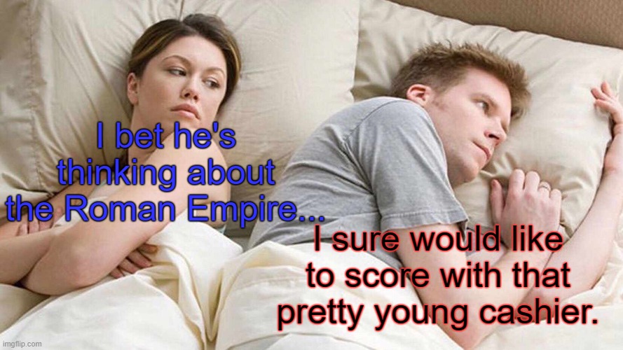 Now she don't know what He's Thinking About! | I bet he's thinking about the Roman Empire... I sure would like to score with that pretty young cashier. | image tagged in memes,i bet he's thinking about other women,roman empire,pretty girl,score,funny | made w/ Imgflip meme maker
