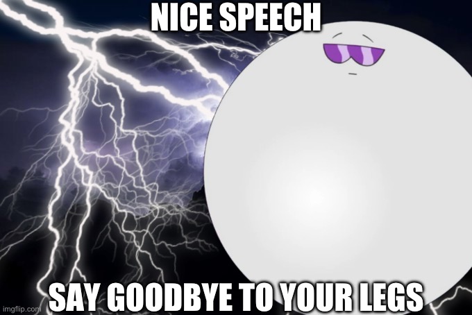 Nice speech | NICE SPEECH; SAY GOODBYE TO YOUR LEGS | image tagged in kys | made w/ Imgflip meme maker