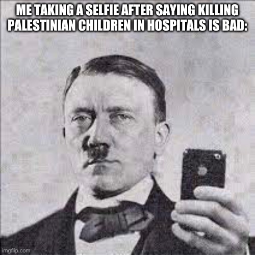 (According to SpaceFanatic) | ME TAKING A SELFIE AFTER SAYING KILLING PALESTINIAN CHILDREN IN HOSPITALS IS BAD: | made w/ Imgflip meme maker