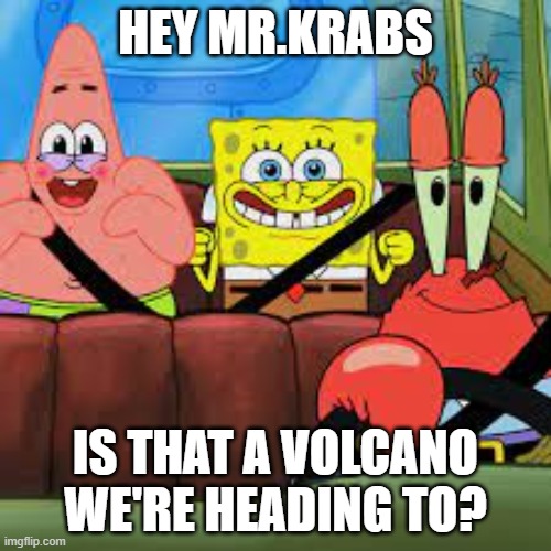 Krabs | HEY MR.KRABS; IS THAT A VOLCANO WE'RE HEADING TO? | image tagged in spongebob patrick and mr krabs in a car,spongebob,patrick,mr krabs | made w/ Imgflip meme maker