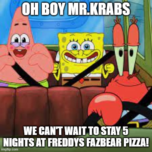 . | OH BOY MR.KRABS; WE CAN'T WAIT TO STAY 5 NIGHTS AT FREDDYS FAZBEAR PIZZA! | image tagged in spongebob patrick and mr krabs in a car,spongebob | made w/ Imgflip meme maker