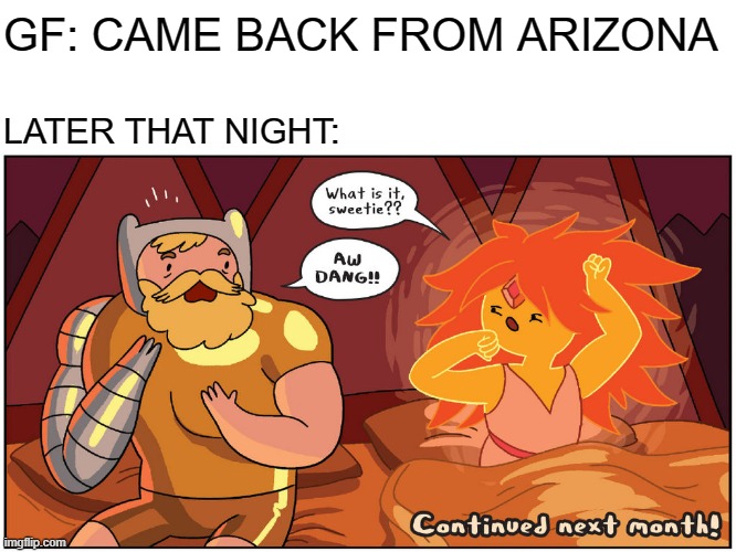 Hot | GF: CAME BACK FROM ARIZONA; LATER THAT NIGHT: | image tagged in hot morning,adventure time,arizona,hot | made w/ Imgflip meme maker