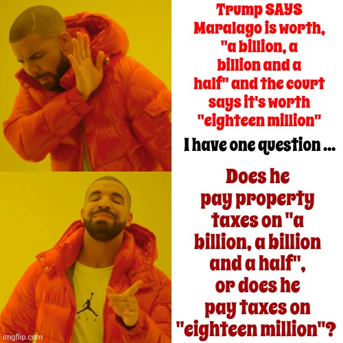 That's What I Thought You Said | Trump SAYS Maralago is worth, "a billion, a billion and a half" and the court says it's worth "eighteen million"; Does he pay property taxes on "a billion, a billion and a half", or does he pay taxes on "eighteen million"? I have one question ... | image tagged in memes,drake hotline bling,trump lies,trump lies and lies and lies,scumbag trump,lock him up | made w/ Imgflip meme maker