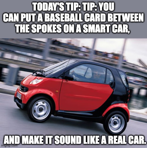 Smart Car | TODAY'S TIP: TIP: YOU CAN PUT A BASEBALL CARD BETWEEN THE SPOKES ON A SMART CAR, AND MAKE IT SOUND LIKE A REAL CAR. | image tagged in smart car | made w/ Imgflip meme maker