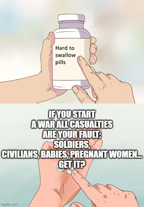 Casualties of war | IF YOU START A WAR ALL CASUALTIES ARE YOUR FAULT: SOLDIERS, CIVILIANS, BABIES, PREGNANT WOMEN...
GET IT? | image tagged in memes,hard to swallow pills,war,israel,arab | made w/ Imgflip meme maker