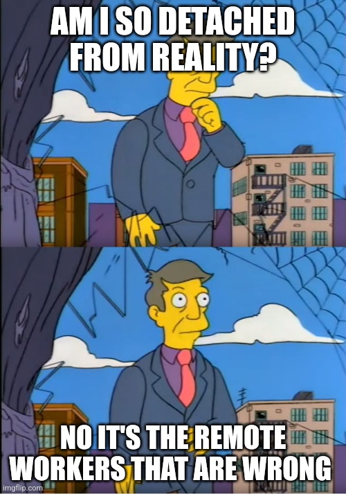 Skinner Out Of Touch | AM I SO DETACHED FROM REALITY? NO IT'S THE REMOTE WORKERS THAT ARE WRONG | image tagged in skinner out of touch | made w/ Imgflip meme maker