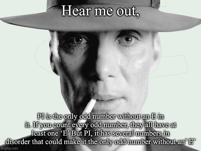 . | Hear me out, PI is the only odd number without an E in it. If you count every odd number, they all have at least one ‘E’ But PI, it has several numbers in disorder that could make it the only odd number without an’ E’ | image tagged in oppenheimer | made w/ Imgflip meme maker
