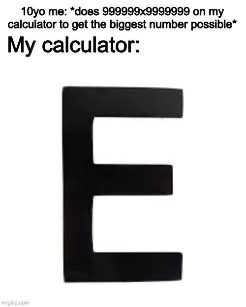E. That's it. E. | 10yo me: *does 999999x9999999 on my calculator to get the biggest number possible*; My calculator: | image tagged in e,letter e,relatable,childhood,urinal | made w/ Imgflip meme maker