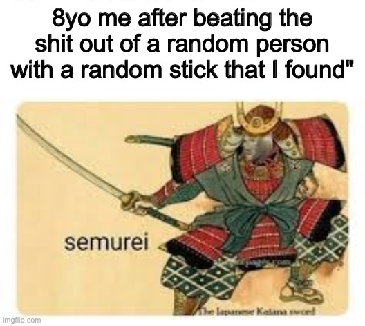 Relatable. You? | 8yo me after beating the shit out of a random person with a random stick that I found" | image tagged in semurei,relatable,childhood,memes,funny,true | made w/ Imgflip meme maker