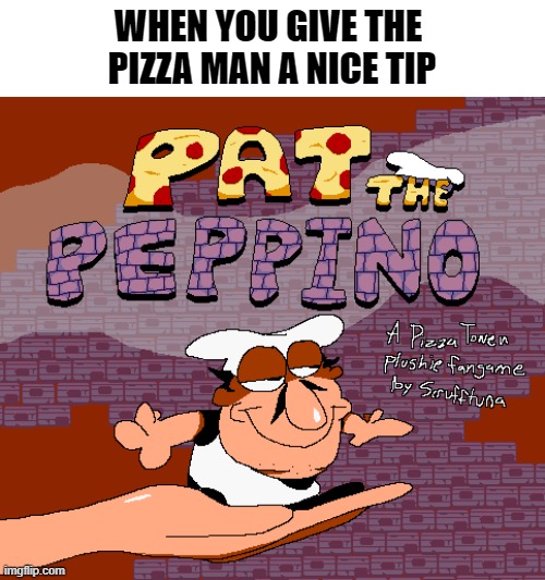 . | WHEN YOU GIVE THE 
PIZZA MAN A NICE TIP | image tagged in pat the peppino,pizza,pizza tower | made w/ Imgflip meme maker