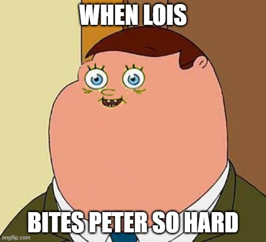 family guy | WHEN LOIS; BITES PETER SO HARD | image tagged in small face peter griffen,family guy,memes,dank memes | made w/ Imgflip meme maker