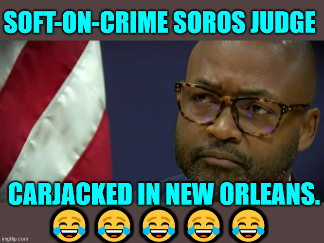 Karma | SOFT-ON-CRIME SOROS JUDGE; CARJACKED IN NEW ORLEANS. 😂😂😂😂😂 | image tagged in karma's a bitch,soros,judge | made w/ Imgflip meme maker