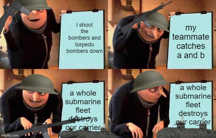 Gru's Plan | i shoot the bombers and torpedo bombers down; my teammate catches a and b; a whole submarine fleet destroys our carrier; a whole submarine fleet destroys our carrier | image tagged in memes,gru's plan | made w/ Imgflip meme maker