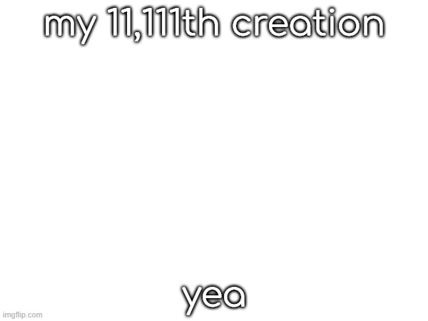 my 11,111th creation; yea | made w/ Imgflip meme maker